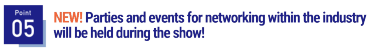 Point05 NEW! Parties and events for networking within the industry will be held during the show!