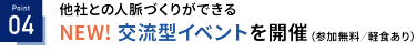 Point 04：他社との人脈づくりができる NEW! 交流型イベントを開催（参加無料/軽食あり）