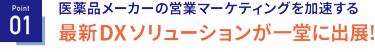 Point01　医薬品メーカーの営業マーケティングを加速する、最新DXソリューションが一堂に出展！