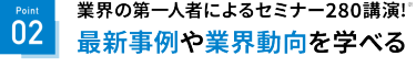 Point02　業界の第一人者によるセミナー280講演！最新事例や業界動向を学べる