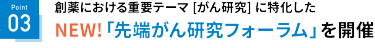 Point03　創薬における重要テーマ[がん研究]に特化した専門エリア　NEW!「先端がん研究ワールド」が誕生