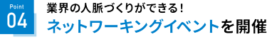 Point04　業界の人脈づくりができる！　ネットワーキングイベントを開催