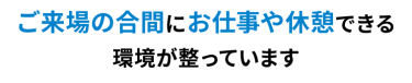ご来場の合間にお仕事や休憩できる環境が整っています