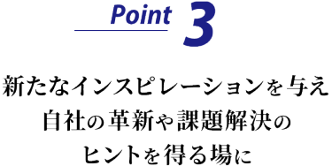Point 3　新たなインスピレーションを与え、自社の革新や課題解決のヒントを得る場に