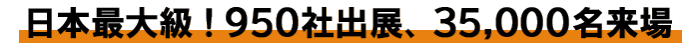 日本最大級！900社出展、35,000名来場